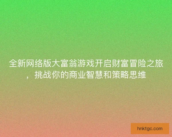 全新网络版大富翁游戏开启财富冒险之旅，挑战你的商业智慧和策略思维