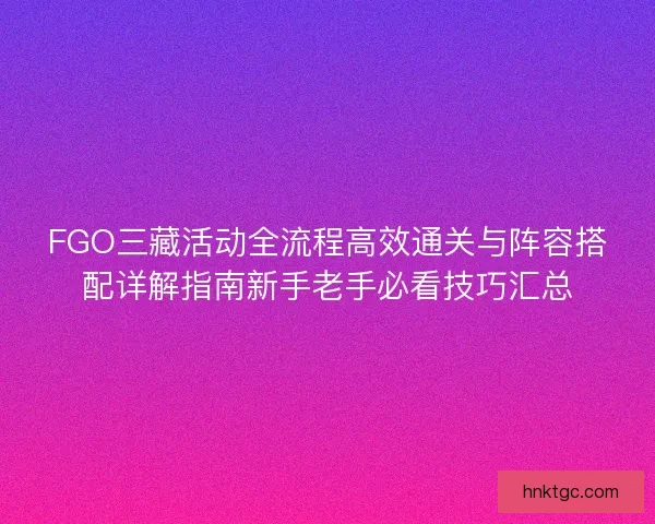 FGO三藏活动全流程高效通关与阵容搭配详解指南新手老手必看技巧汇总